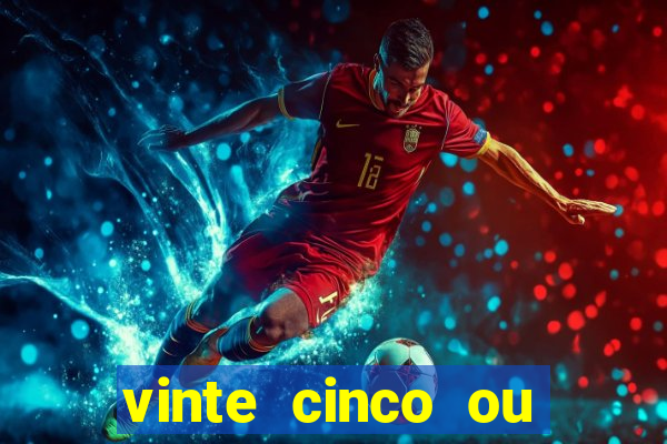 vinte cinco ou vinte e cinco